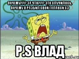 почему??? за что??? это случилось, почему я разбил свой галакси с3 p.s влад, Мем Спанч Боб плачет