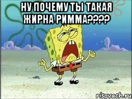 ну почему ты такая жирна римма??? , Мем Спанч Боб плачет