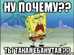 ну почему?? ты такая ебанутая ??, Мем Спанч Боб плачет