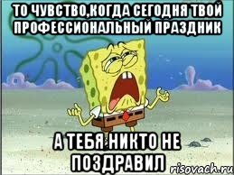 то чувство,когда сегодня твой профессиональный праздник а тебя никто не поздравил, Мем Спанч Боб плачет