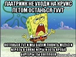 ПААТРИИК НЕ УХОДИ НА КРУИС ЛЕТОМ ОСТАНЬСЯ ТУУТ ОСТАНЬСЯ ТУТ И МЫ БУДЕМ ЛОВИТЬ МЕДУЗ И ИГРАТЬ В СЯКИЕ ИГРЫ И ЕСТЬ КРАБС БУРГЕРЫ ТЫ СОГЛАСЕН, Мем Спанч Боб плачет