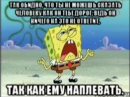 так обидно, что ты не можешь сказать человеку как он тебе дорог, ведь он ничего на это не ответит, так как ему наплевать., Мем Спанч Боб плачет