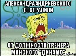 александра андриевского отстранили от должности тренера минского "динамо", Мем Спанч Боб плачет