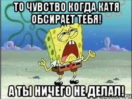 то чувство когда катя обсирает тебя! а ты ничего не делал!, Мем Спанч Боб плачет