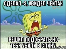 Сделал -3, увидел чейтак решил подобрать,но тебя убили в спину, Мем Спанч Боб плачет