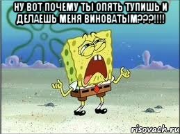 Ну вот почему ты опять тупишь и делаешь меня виноватым???!!!! , Мем Спанч Боб плачет