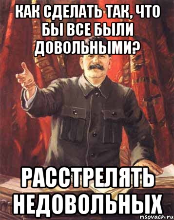 как сделать так, что бы все были довольными? расстрелять недовольных, Мем  сталин цветной