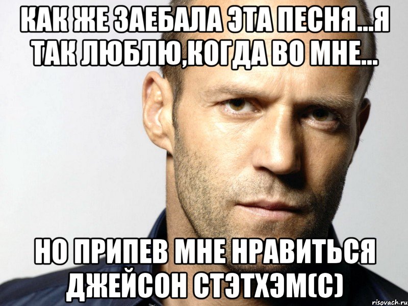 как же заебала эта песня...я так люблю,когда во мне... но припев мне нравиться джейсон стэтхэм(с), Мем Джейсон Стэтхэм