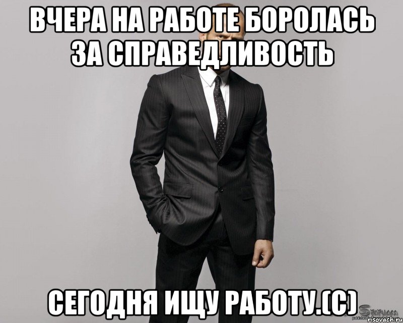 Вчера на работе боролась за справедливость сегодня ищу работу.(с)