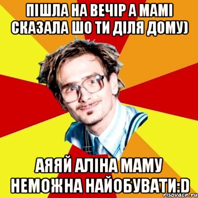 пішла на вечір а мамі сказала шо ти діля дому) аяяй Аліна маму неможна найобувати:D