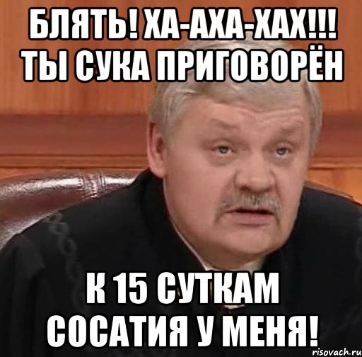 Блять! Ха-аха-хах!!! Ты сука приговорён К 15 суткам сосатия у меня!, Мем Судья