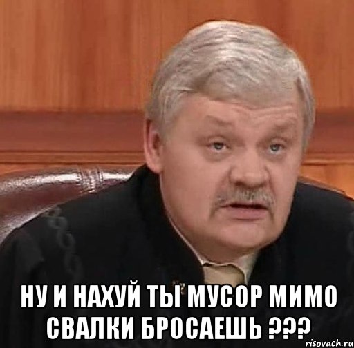  ну и нахуй ты мусор мимо свалки бросаешь ???, Мем Судья