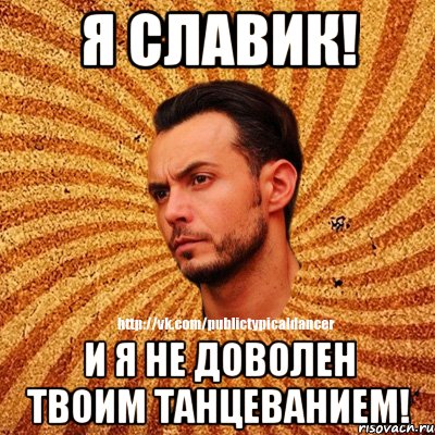 Я Славик! И я не доволен твоим танцеванием!