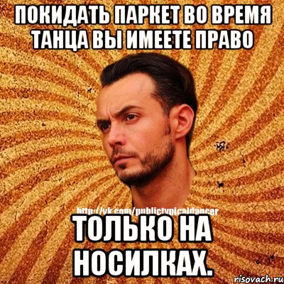 Покидать паркет во время танца вы имеете право только на носилках.