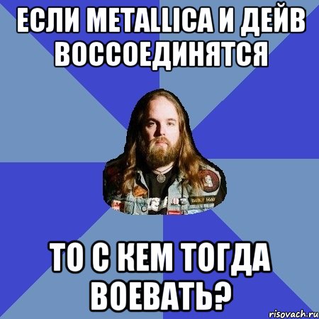 если metallica и дейв воссоединятся то с кем тогда воевать?