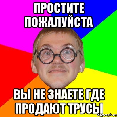 простите пожалуйста вы не знаете где продают трусы, Мем Типичный ботан