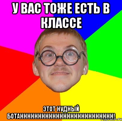 у вас тоже есть в классе этот нудный ботанннннннннннннннннннннннннн!, Мем Типичный ботан