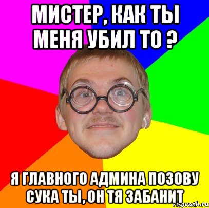 Мистер, как ты меня убил то ? Я главного админа позову сука ты, он тя забанит, Мем Типичный ботан