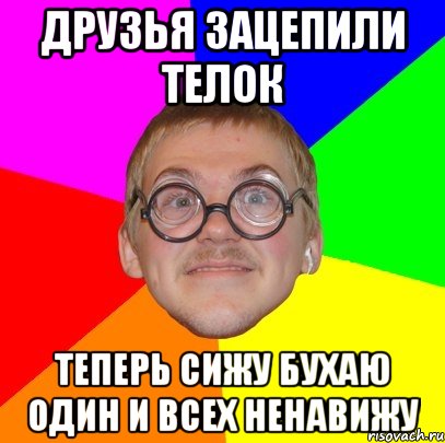 Друзья зацепили телок Теперь сижу бухаю один и всех ненавижу, Мем Типичный ботан