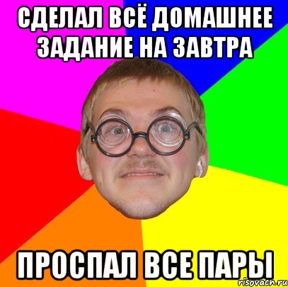 СДЕЛАЛ ВСЁ ДОМАШНЕЕ ЗАДАНИЕ НА ЗАВТРА ПРОСПАЛ ВСЕ ПАРЫ, Мем Типичный ботан