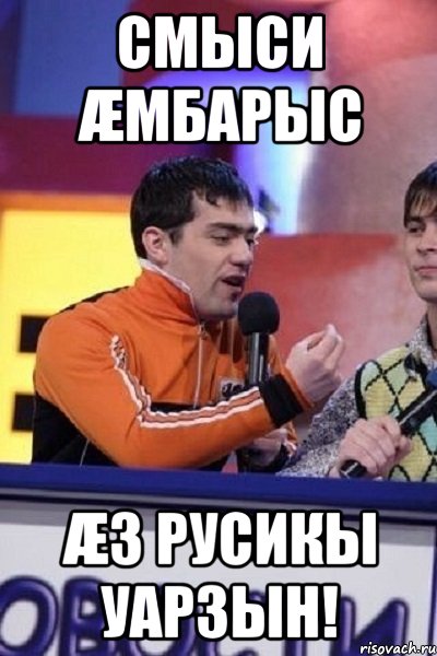 смыси æмбарыс æз русикы уарзын!