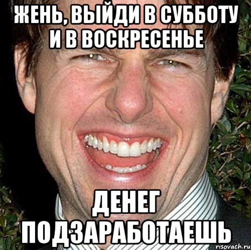 жень, выйди в субботу и в воскресенье денег подзаработаешь, Мем Том Круз