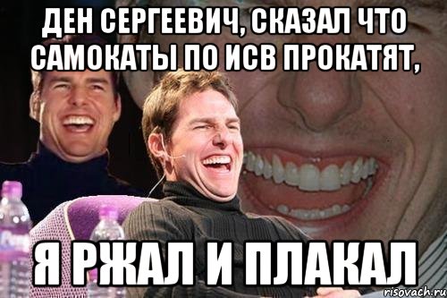 ден сергеевич, сказал что самокаты по исв прокатят, я ржал и плакал, Мем том круз