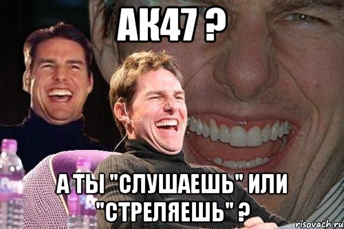 ак47 ? а ты "слушаешь" или "стреляешь" ?, Мем том круз