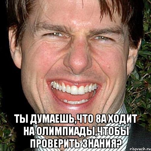  Ты думаешь,что 8а ходит на олимпиады,чтобы проверить знания?, Мем Том Круз