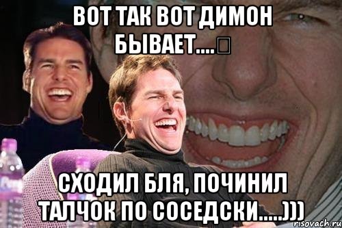 Вот так вот Димон бывает....⚠ Сходил бля, починил талчок по соседски.....))), Мем том круз