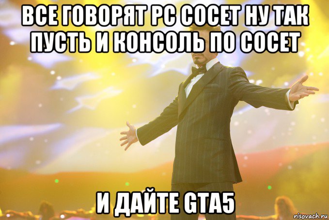 все говорят pc сосет ну так пусть и консоль по сосет и дайте gta5, Мем Тони Старк (Роберт Дауни младший)