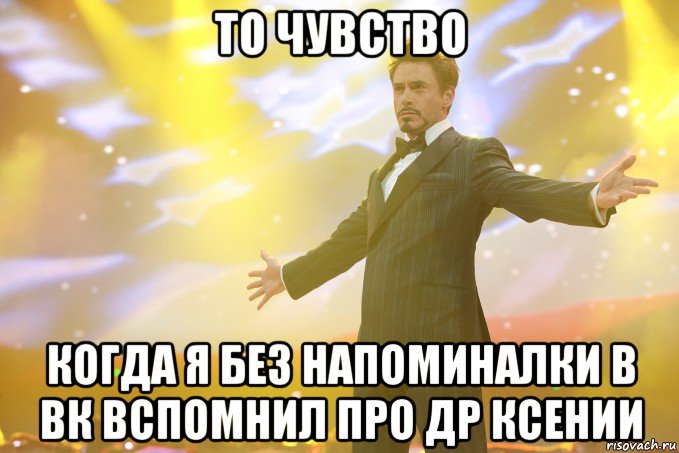 То чувство Когда Я без напоминалки в ВК вспомнил про ДР Ксении, Мем Тони Старк (Роберт Дауни младший)