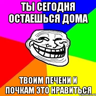 ты сегодня остаешься дома твоим печени и почкам это нравиться, Мем Тролль Адвайс