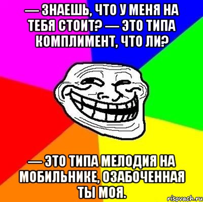 — знаешь, что у меня на тебя стоит? — это типа комплимент, что ли? — это типа мелодия на мобильнике, озабоченная ты моя., Мем Тролль Адвайс