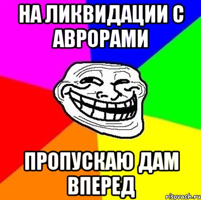 на ликвидации с аврорами пропускаю дам вперед, Мем Тролль Адвайс