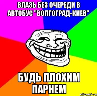 влазь без очереди в автобус "волгоград-киев" будь плохим парнем, Мем Тролль Адвайс