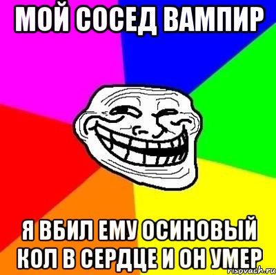 мой сосед вампир я вбил ему осиновый кол в сердце и он умер, Мем Тролль Адвайс