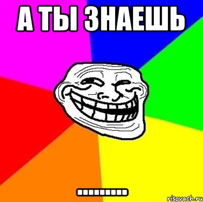 А ТЫ ЗНАЕШЬ ........., Мем Тролль Адвайс