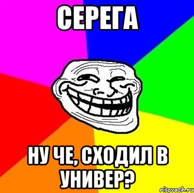 СЕРЕГА ну че, сходил в универ?, Мем Тролль Адвайс