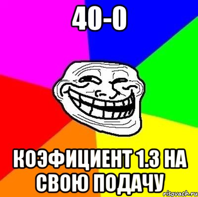 40-0 Коэфициент 1.3 на свою подачу, Мем Тролль Адвайс