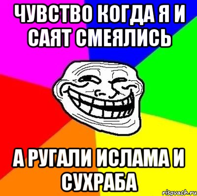 Чувство когда я и саят смеялись А ругали ислама и сухраба, Мем Тролль Адвайс