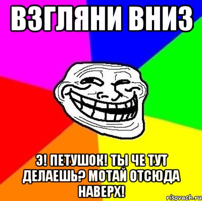 взгляни вниз Э! Петушок! Ты че тут делаешь? Мотай отсюда наверх!, Мем Тролль Адвайс