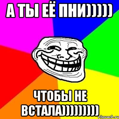 а ты её пни))))) чтобы не встала))))))))), Мем Тролль Адвайс