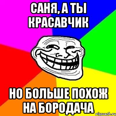 Саня, а ты красавчик но больше похож на Бородача, Мем Тролль Адвайс