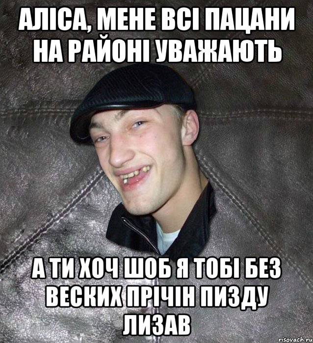 аліса, мене всі пацани на районі уважають а ти хоч шоб я тобі без веских прічін пизду лизав, Мем Тут Апасна