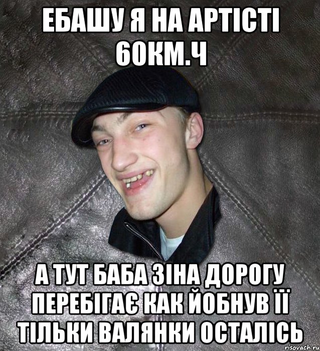 ебашу я на артісті 60км.ч а тут баба зіна дорогу перебігає как йобнув її тільки валянки осталісь, Мем Тут Апасна