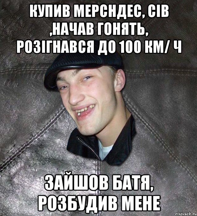 Купив мерсндес, сів ,начав гонять, розігнався до 100 км/ ч Зайшов батя, розбудив мене, Мем Тут Апасна