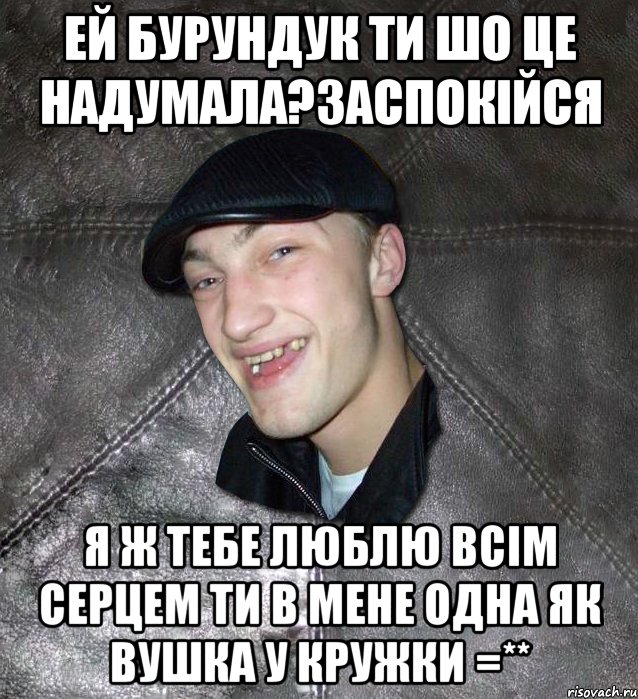 Ей Бурундук ти шо це надумала?заспокійся я ж тебе люблю всім серцем ти в мене одна як вушка у кружки =**, Мем Тут Апасна