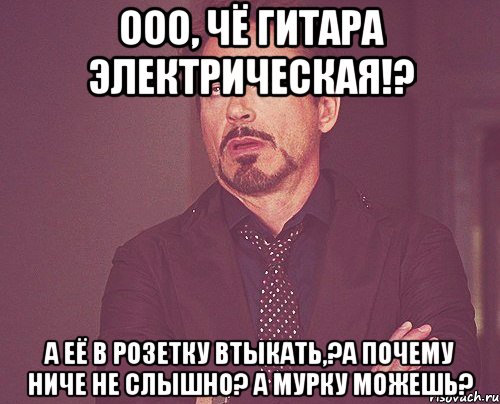 ооо, чё гитара электрическая!? а её в розетку втыкать,?а почему ниче не слышно? а мурку можешь?, Мем твое выражение лица