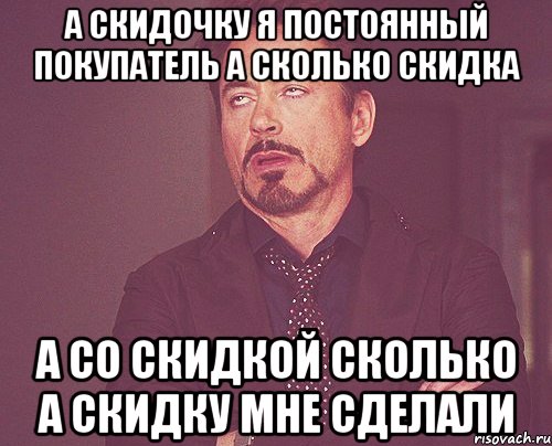 а скидочку я постоянный покупатель а сколько скидка а со скидкой сколько а скидку мне сделали, Мем твое выражение лица